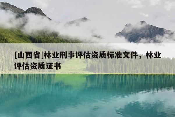 [山西省]林业刑事评估资质标准文件，林业评估资质证书