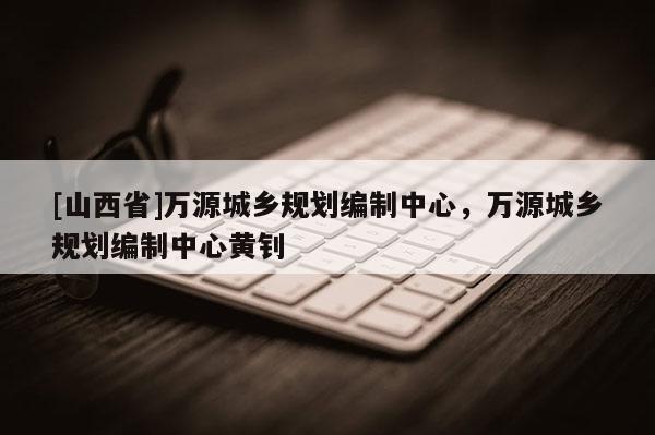 [山西省]万源城乡规划编制中心，万源城乡规划编制中心黄钊