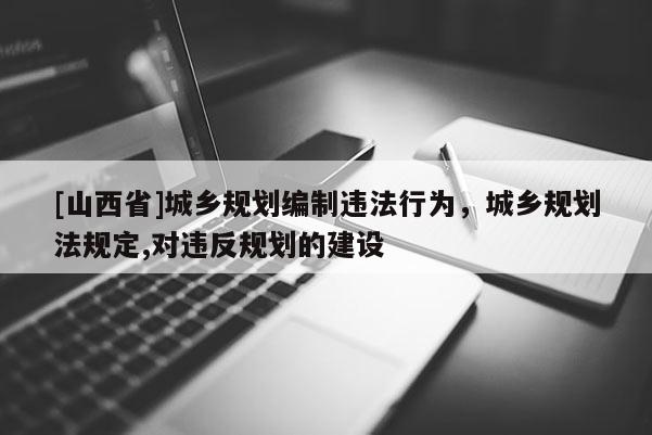 [山西省]城乡规划编制违法行为，城乡规划法规定,对违反规划的建设