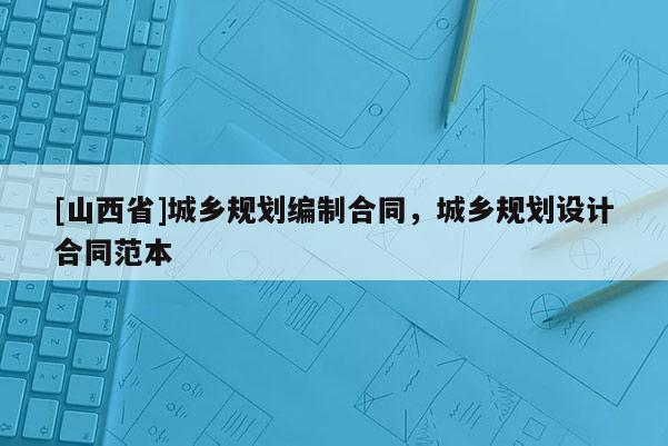 [山西省]城乡规划编制合同，城乡规划设计合同范本