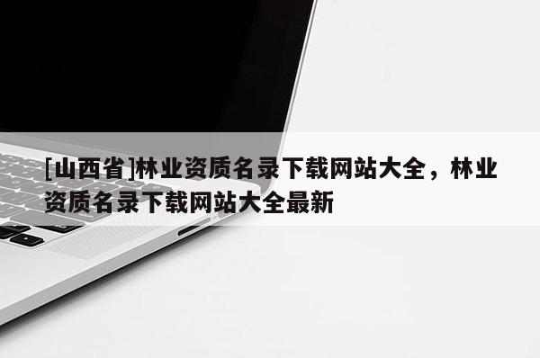 [山西省]林业资质名录下载网站大全，林业资质名录下载网站大全最新