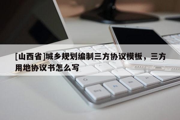 [山西省]城乡规划编制三方协议模板，三方用地协议书怎么写