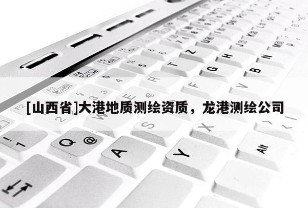 [山西省]大港地质测绘资质，龙港测绘公司