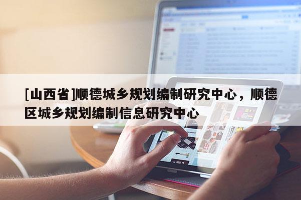 [山西省]顺德城乡规划编制研究中心，顺德区城乡规划编制信息研究中心