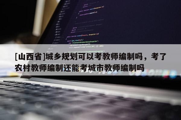 [山西省]城乡规划可以考教师编制吗，考了农村教师编制还能考城市教师编制吗