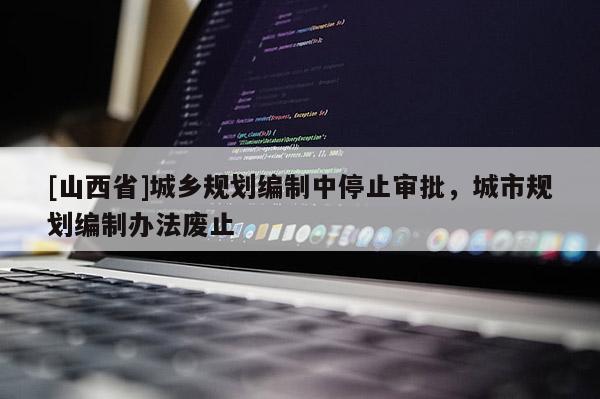 [山西省]城乡规划编制中停止审批，城市规划编制办法废止