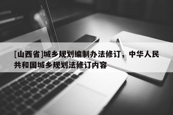 [山西省]城乡规划编制办法修订，中华人民共和国城乡规划法修订内容