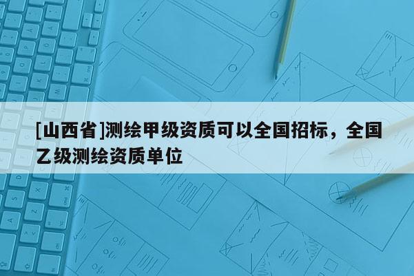 [山西省]测绘甲级资质可以全国招标，全国乙级测绘资质单位