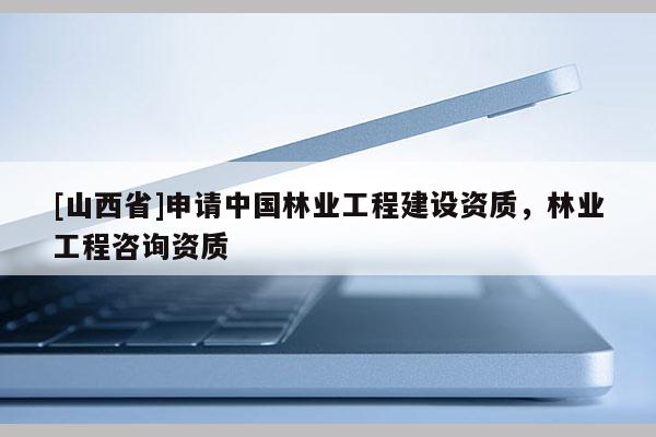 [山西省]申请中国林业工程建设资质，林业工程咨询资质