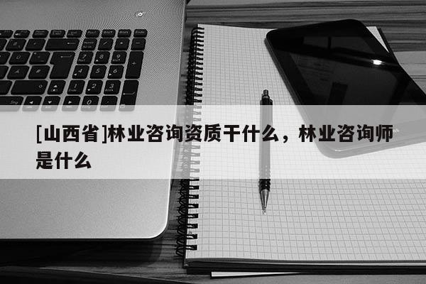 [山西省]林业咨询资质干什么，林业咨询师是什么