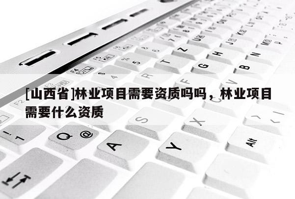 [山西省]林业项目需要资质吗吗，林业项目需要什么资质