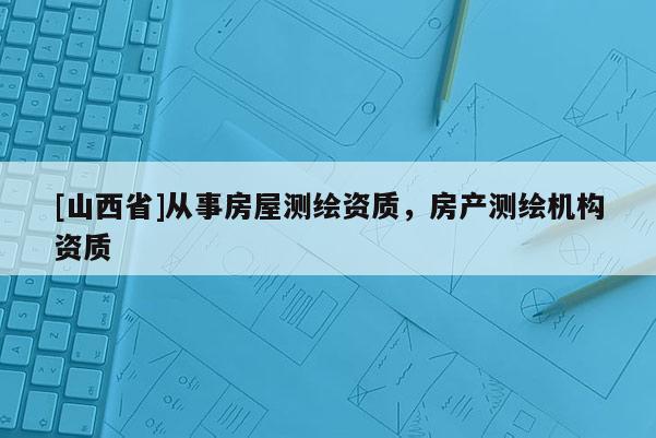 [山西省]从事房屋测绘资质，房产测绘机构资质