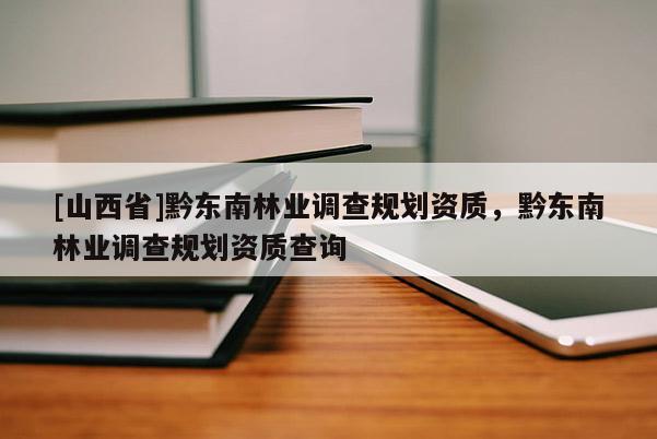 [山西省]黔东南林业调查规划资质，黔东南林业调查规划资质查询