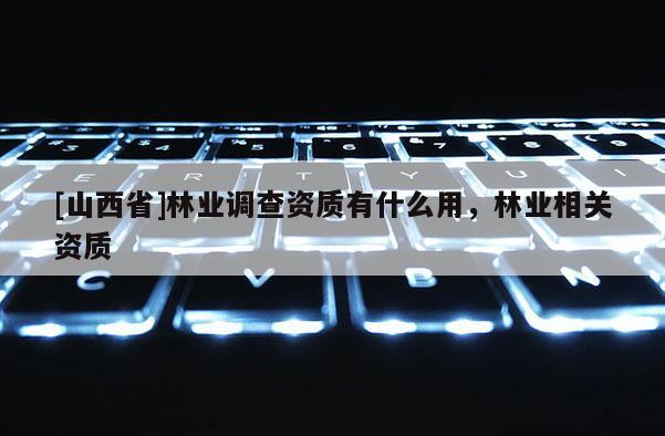 [山西省]林业调查资质有什么用，林业相关资质