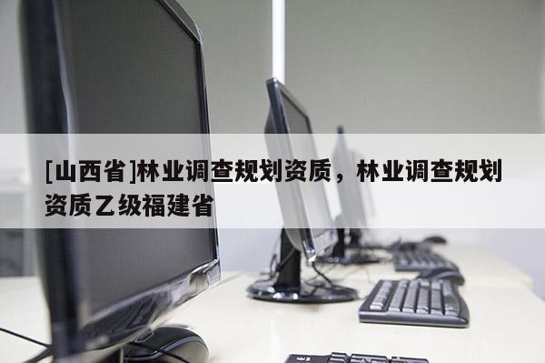 [山西省]林业调查规划资质，林业调查规划资质乙级福建省