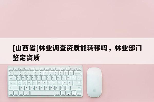 [山西省]林业调查资质能转移吗，林业部门鉴定资质