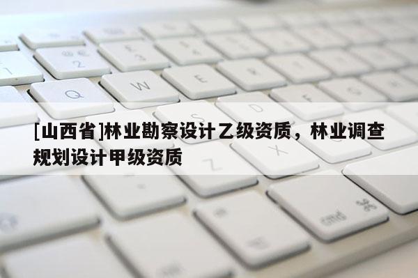 [山西省]林业勘察设计乙级资质，林业调查规划设计甲级资质