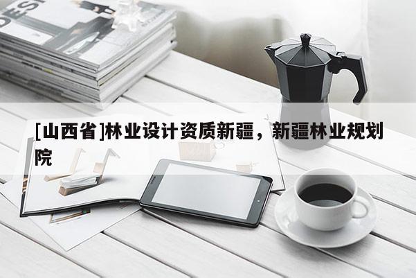 [山西省]林业设计资质新疆，新疆林业规划院
