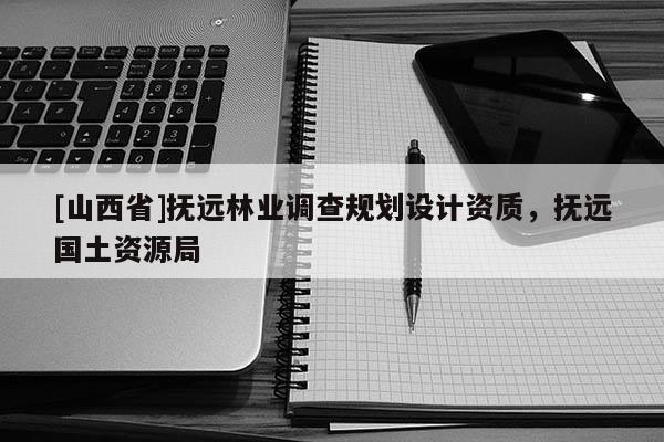 [山西省]抚远林业调查规划设计资质，抚远国土资源局