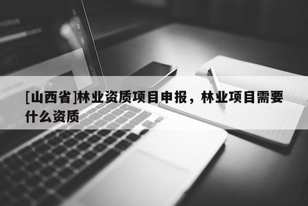 [山西省]林业资质项目申报，林业项目需要什么资质