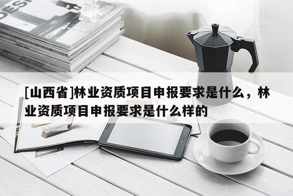 [山西省]林业资质项目申报要求是什么，林业资质项目申报要求是什么样的