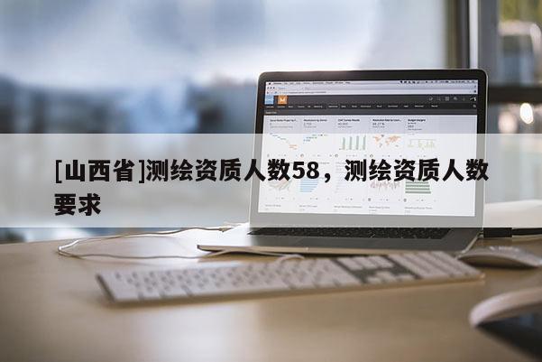 [山西省]测绘资质人数58，测绘资质人数要求
