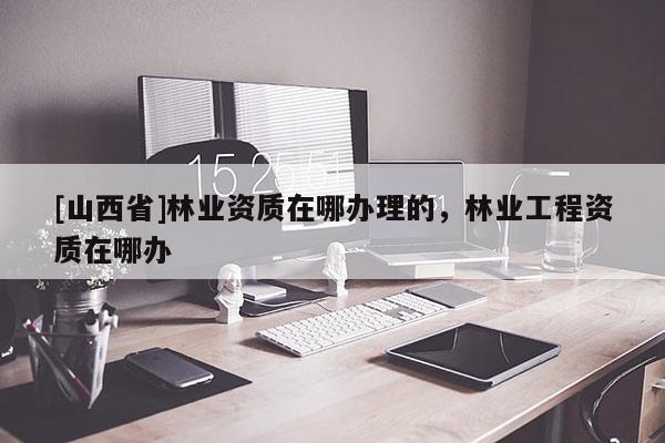 [山西省]林业资质在哪办理的，林业工程资质在哪办