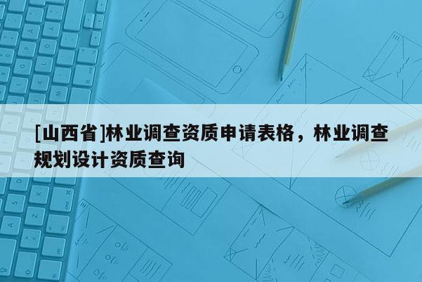 [山西省]林业调查资质申请表格，林业调查规划设计资质查询