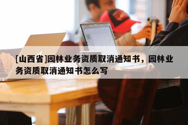 [山西省]园林业务资质取消通知书，园林业务资质取消通知书怎么写