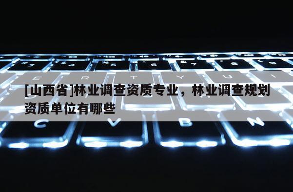 [山西省]林业调查资质专业，林业调查规划资质单位有哪些