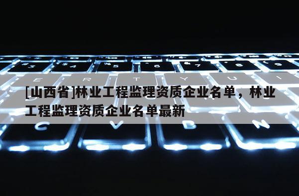 [山西省]林业工程监理资质企业名单，林业工程监理资质企业名单最新