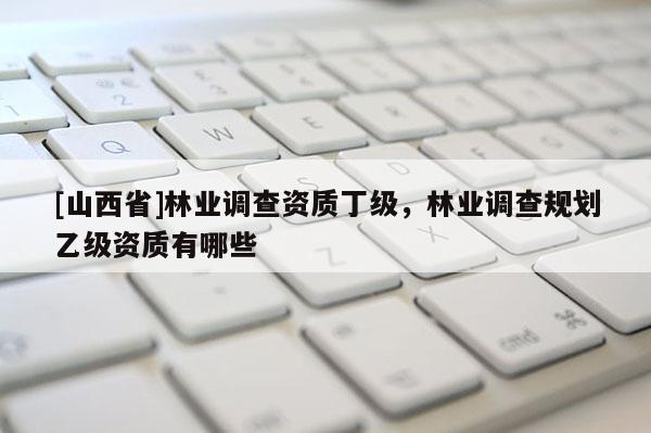 [山西省]林业调查资质丁级，林业调查规划乙级资质有哪些