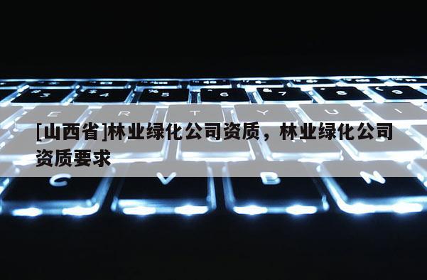 [山西省]林业绿化公司资质，林业绿化公司资质要求