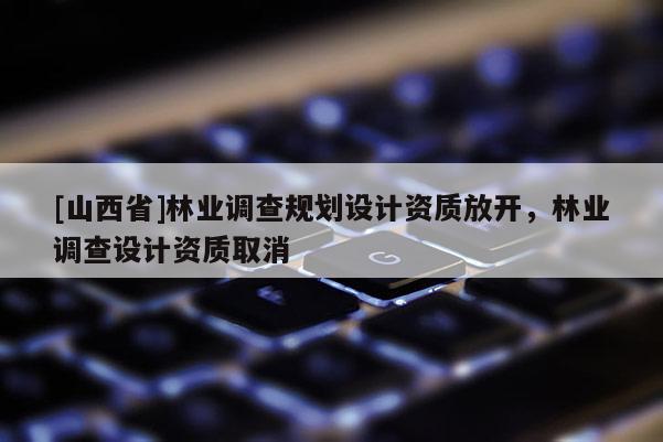 [山西省]林业调查规划设计资质放开，林业调查设计资质取消