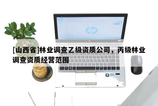 [山西省]林业调查乙级资质公司，丙级林业调查资质经营范围