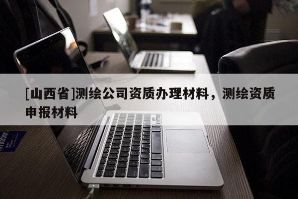 [山西省]测绘公司资质办理材料，测绘资质申报材料