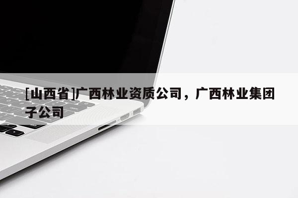 [山西省]广西林业资质公司，广西林业集团子公司