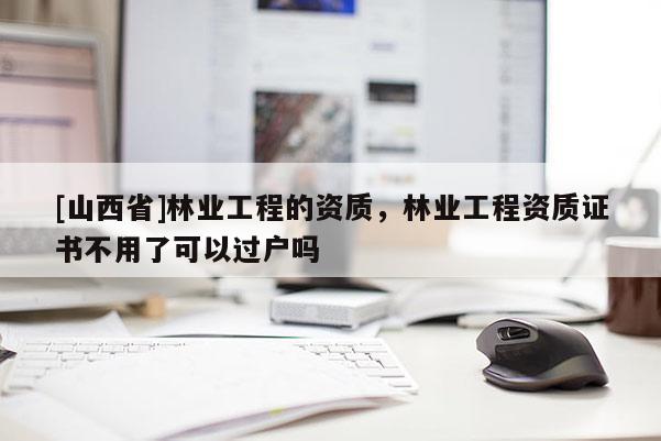 [山西省]林业工程的资质，林业工程资质证书不用了可以过户吗