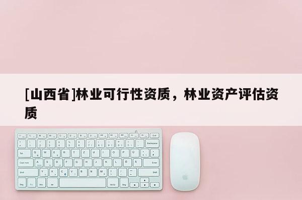 [山西省]林业可行性资质，林业资产评估资质