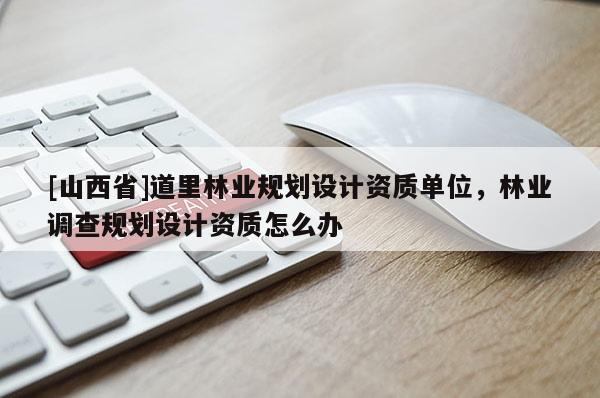 [山西省]道里林业规划设计资质单位，林业调查规划设计资质怎么办