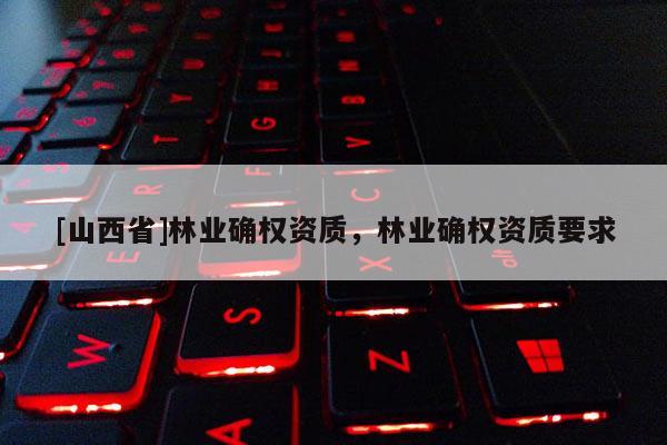 [山西省]林业确权资质，林业确权资质要求