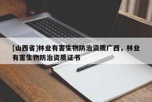 [山西省]林业有害生物防治资质广西，林业有害生物防治资质证书