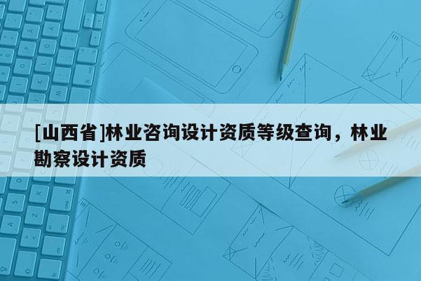 [山西省]林业咨询设计资质等级查询，林业勘察设计资质