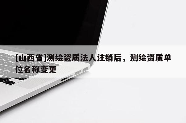 [山西省]测绘资质法人注销后，测绘资质单位名称变更