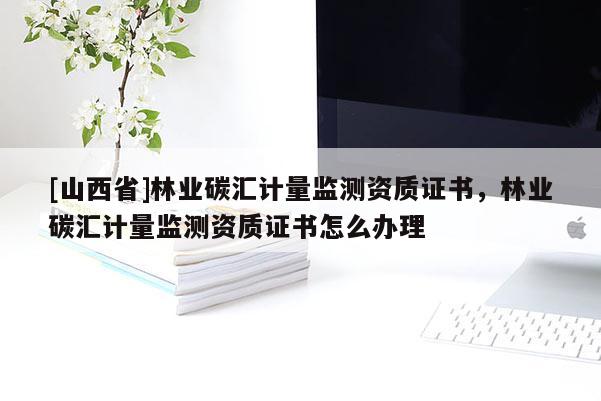 [山西省]林业碳汇计量监测资质证书，林业碳汇计量监测资质证书怎么办理