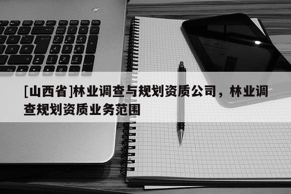 [山西省]林业调查与规划资质公司，林业调查规划资质业务范围