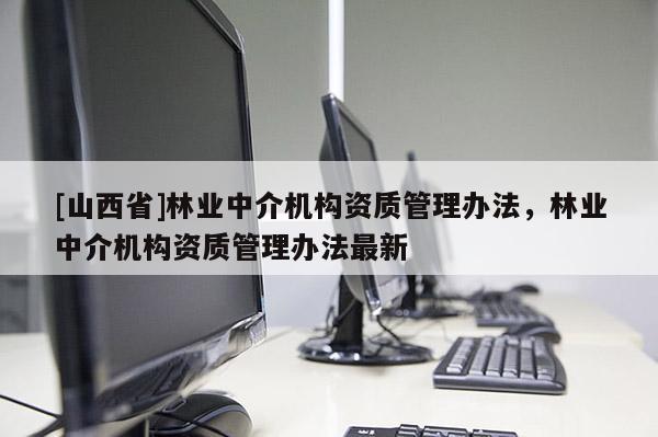 [山西省]林业中介机构资质管理办法，林业中介机构资质管理办法最新