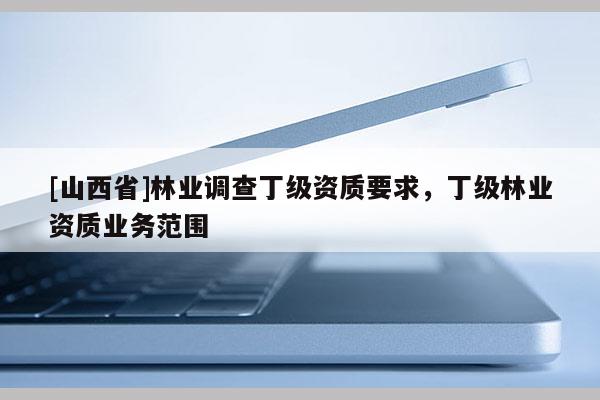 [山西省]林业调查丁级资质要求，丁级林业资质业务范围