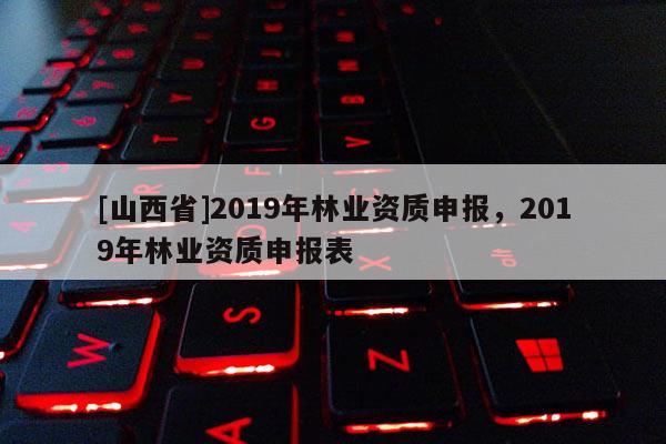 [山西省]2019年林业资质申报，2019年林业资质申报表