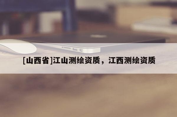 [山西省]江山测绘资质，江西测绘资质